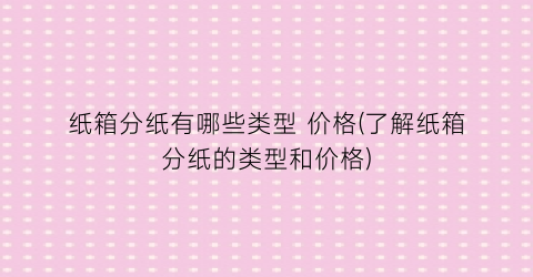 纸箱分纸有哪些类型 价格(了解纸箱分纸的类型和价格)